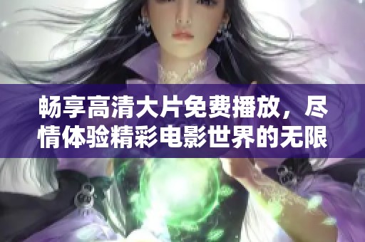 畅享高清大片免费播放，尽情体验精彩电影世界的无限魅力