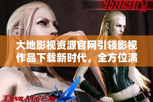 大地影视资源官网引领影视作品下载新时代，全方位满足你的观影需求
