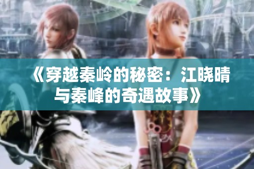 《穿越秦岭的秘密：江晓晴与秦峰的奇遇故事》