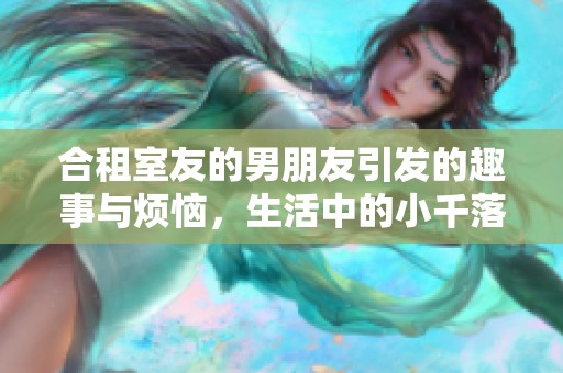 合租室友的男朋友引发的趣事与烦恼，生活中的小千落故事分享