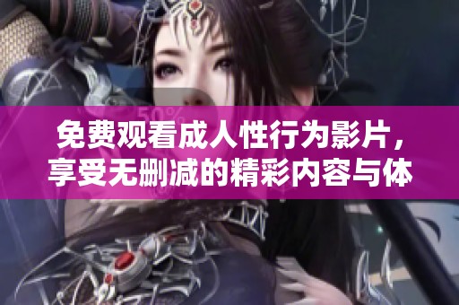 免费观看成人性行为影片，享受无删减的精彩内容与体验