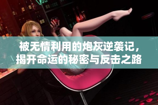 被无情利用的炮灰逆袭记，揭开命运的秘密与反击之路