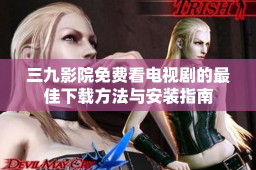三九影院免费看电视剧的最佳下载方法与安装指南