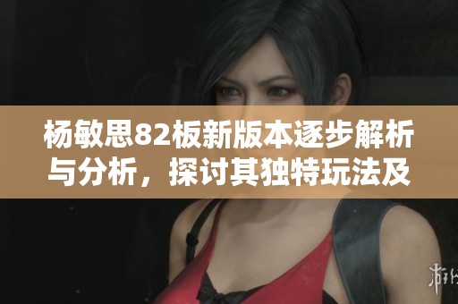 杨敏思82板新版本逐步解析与分析，探讨其独特玩法及战略应用