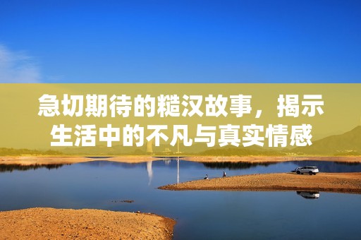 急切期待的糙汉故事，揭示生活中的不凡与真实情感