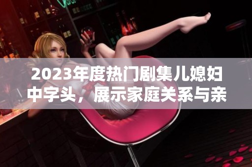 2023年度热门剧集儿媳妇中字头，展示家庭关系与亲情的复杂交织