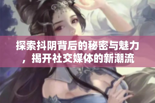 探索抖阴背后的秘密与魅力，揭开社交媒体的新潮流