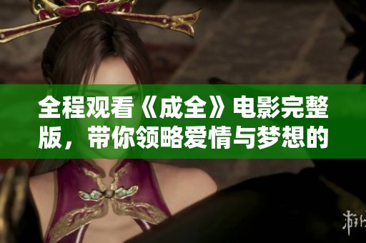 全程观看《成全》电影完整版，带你领略爱情与梦想的动人故事