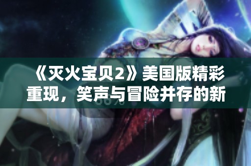 《灭火宝贝2》美国版精彩重现，笑声与冒险并存的新篇章即将展开