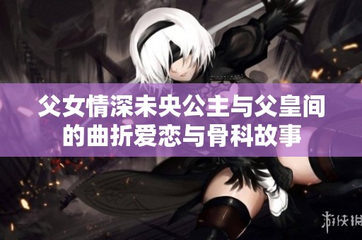 父女情深未央公主与父皇间的曲折爱恋与骨科故事