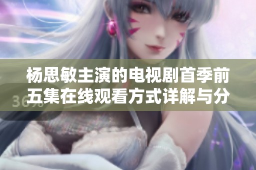 杨思敏主演的电视剧首季前五集在线观看方式详解与分享