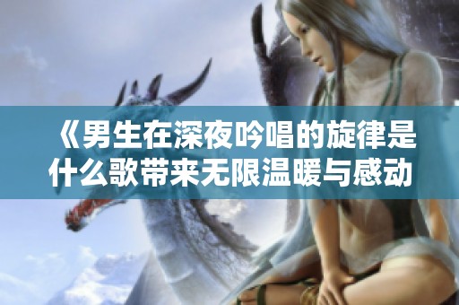 《男生在深夜吟唱的旋律是什么歌带来无限温暖与感动》