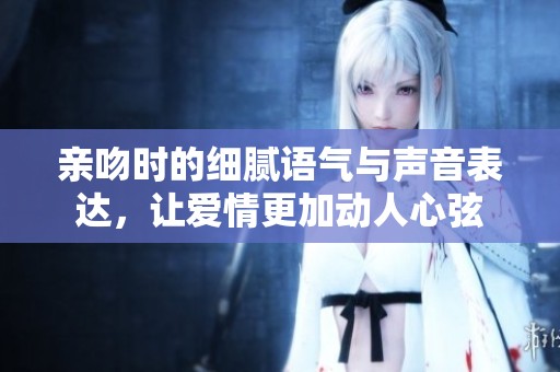 亲吻时的细腻语气与声音表达，让爱情更加动人心弦