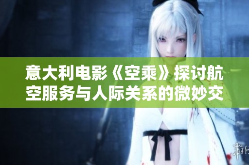 意大利电影《空乘》探讨航空服务与人际关系的微妙交织与人生选择