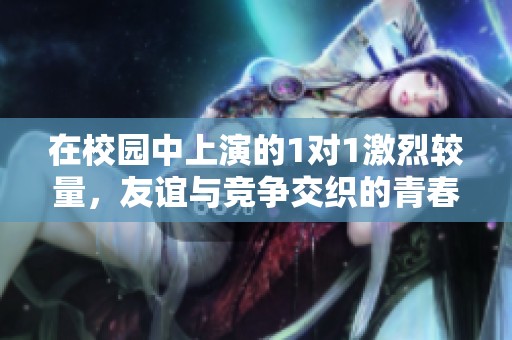 在校园中上演的1对1激烈较量，友谊与竞争交织的青春故事