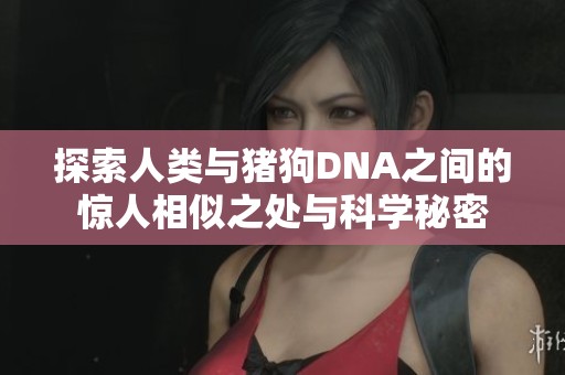 探索人类与猪狗DNA之间的惊人相似之处与科学秘密