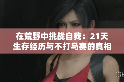 在荒野中挑战自我：21天生存经历与不打马赛的真相探讨