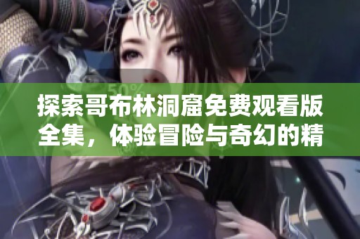 探索哥布林洞窟免费观看版全集，体验冒险与奇幻的精彩旅程