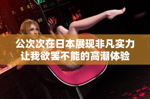 公次次在日本展现非凡实力让我欲罢不能的高潮体验