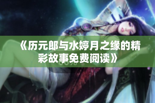 《历元郎与水婷月之缘的精彩故事免费阅读》