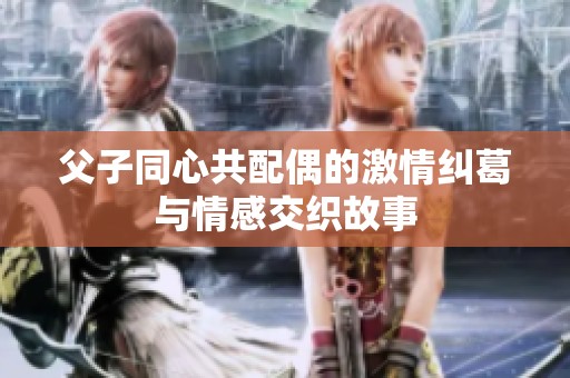 父子同心共配偶的激情纠葛与情感交织故事