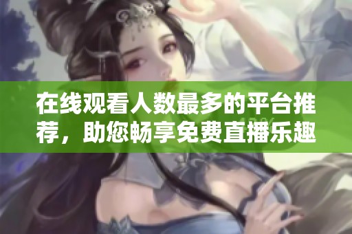 在线观看人数最多的平台推荐，助您畅享免费直播乐趣