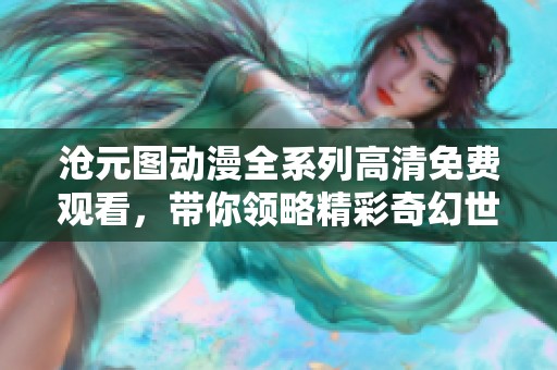 沧元图动漫全系列高清免费观看，带你领略精彩奇幻世界的冒险之旅