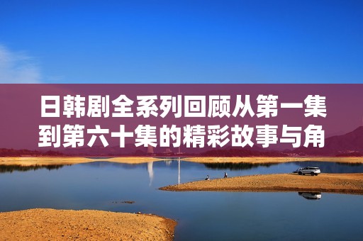 日韩剧全系列回顾从第一集到第六十集的精彩故事与角色发展分析