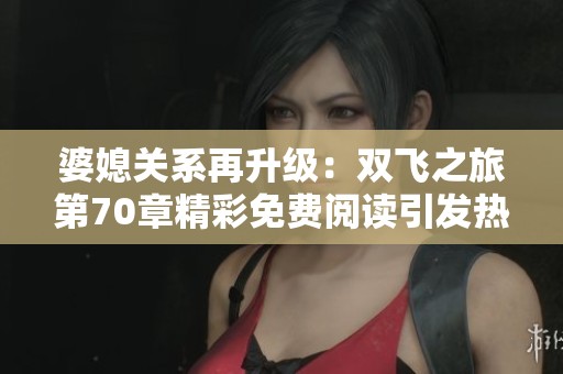 婆媳关系再升级：双飞之旅第70章精彩免费阅读引发热议