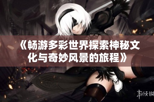 《畅游多彩世界探索神秘文化与奇妙风景的旅程》
