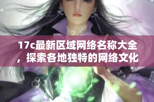 17c最新区域网络名称大全，探索各地独特的网络文化与风格