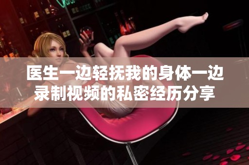 医生一边轻抚我的身体一边录制视频的私密经历分享