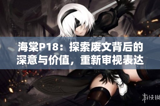 海棠P18：探索废文背后的深意与价值，重新审视表达的可能性