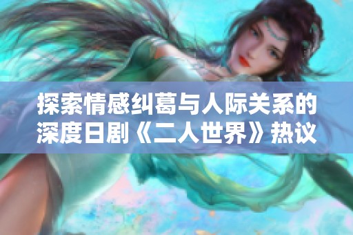 探索情感纠葛与人际关系的深度日剧《二人世界》热议再起