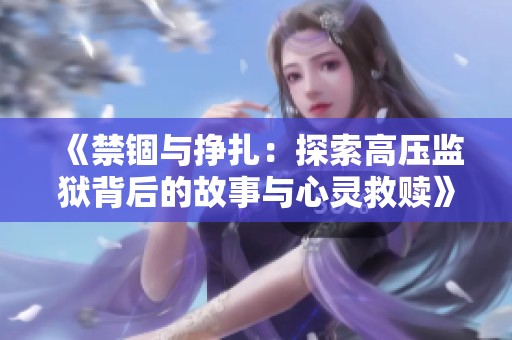 《禁锢与挣扎：探索高压监狱背后的故事与心灵救赎》