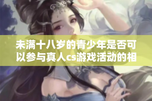 未满十八岁的青少年是否可以参与真人cs游戏活动的相关规定与建议