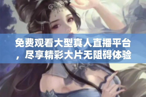免费观看大型真人直播平台，尽享精彩大片无阻碍体验