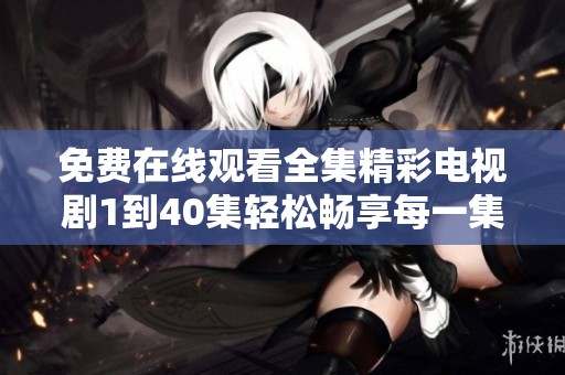免费在线观看全集精彩电视剧1到40集轻松畅享每一集乐趣