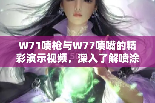 W71喷枪与W77喷嘴的精彩演示视频，深入了解喷涂效果及使用技巧