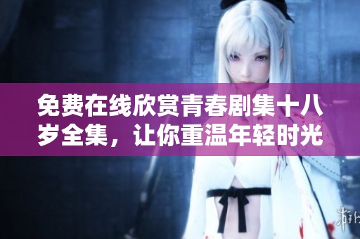 免费在线欣赏青春剧集十八岁全集，让你重温年轻时光与感动
