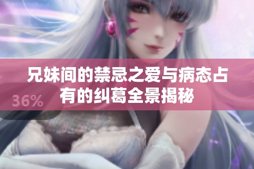 兄妹间的禁忌之爱与病态占有的纠葛全景揭秘