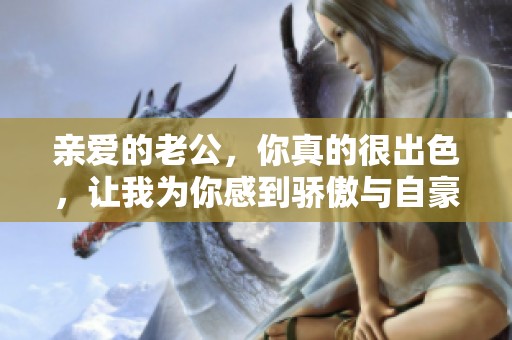 亲爱的老公，你真的很出色，让我为你感到骄傲与自豪