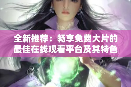 全新推荐：畅享免费大片的最佳在线观看平台及其特色解析