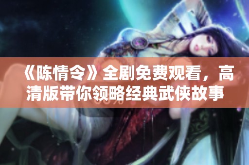 《陈情令》全剧免费观看，高清版带你领略经典武侠故事的魅力与感动