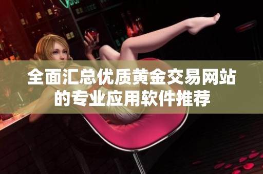 全面汇总优质黄金交易网站的专业应用软件推荐