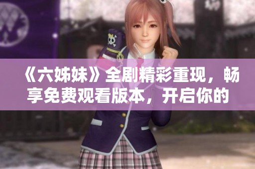 《六姊妹》全剧精彩重现，畅享免费观看版本，开启你的剧集之旅！