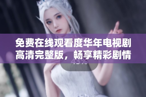 免费在线观看度华年电视剧高清完整版，畅享精彩剧情与人物故事
