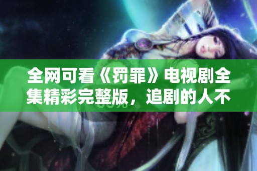 全网可看《罚罪》电视剧全集精彩完整版，追剧的人不要错过！