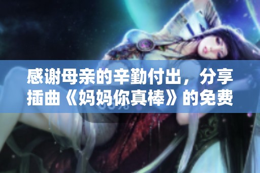 感谢母亲的辛勤付出，分享插曲《妈妈你真棒》的免费观看方式