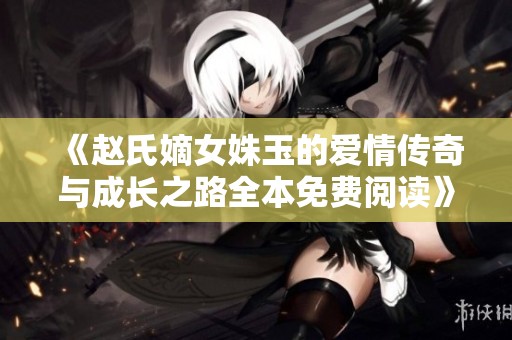 《赵氏嫡女姝玉的爱情传奇与成长之路全本免费阅读》